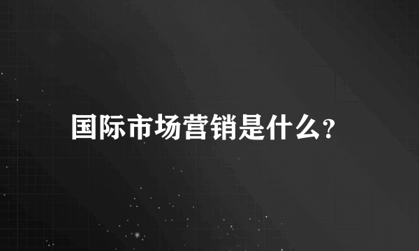 国际市场营销是什么？