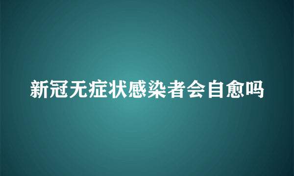 新冠无症状感染者会自愈吗