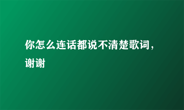 你怎么连话都说不清楚歌词，谢谢