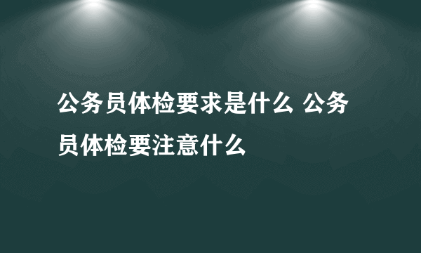 公务员体检要求是什么 公务员体检要注意什么