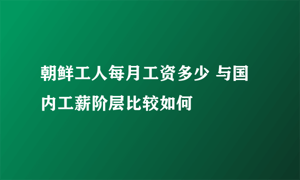 朝鲜工人每月工资多少 与国内工薪阶层比较如何