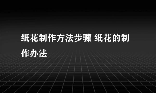 纸花制作方法步骤 纸花的制作办法