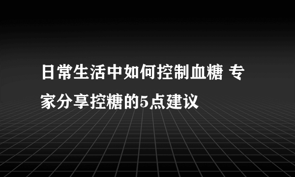 日常生活中如何控制血糖 专家分享控糖的5点建议