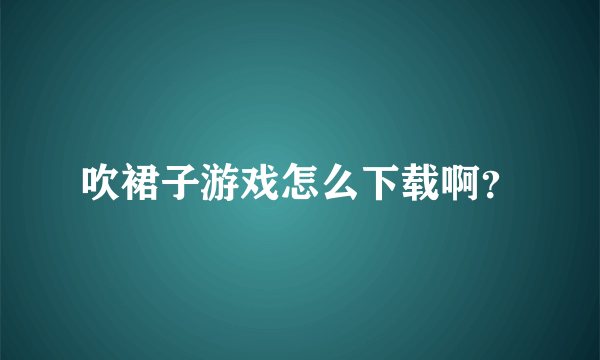 吹裙子游戏怎么下载啊？