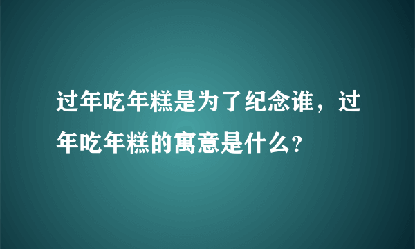 过年吃年糕是为了纪念谁，过年吃年糕的寓意是什么？