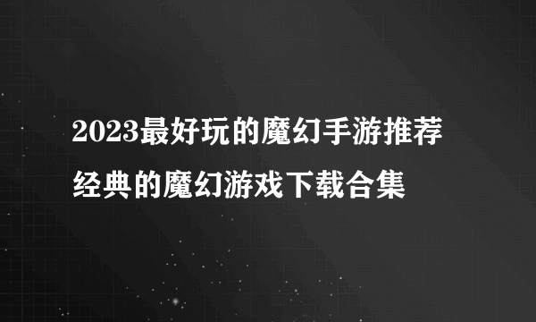 2023最好玩的魔幻手游推荐 经典的魔幻游戏下载合集