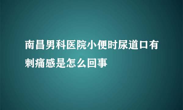 南昌男科医院小便时尿道口有刺痛感是怎么回事