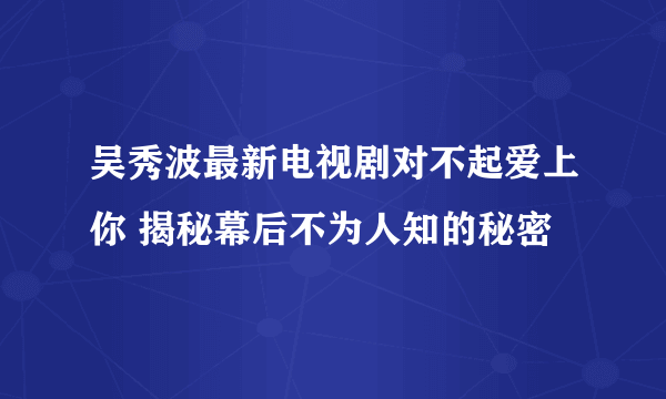 吴秀波最新电视剧对不起爱上你 揭秘幕后不为人知的秘密