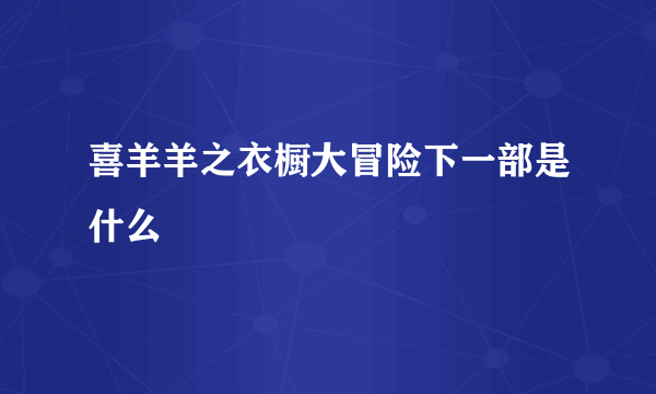 喜羊羊之衣橱大冒险下一部是什么