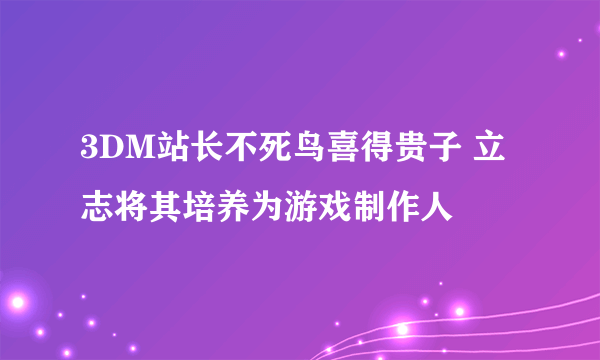 3DM站长不死鸟喜得贵子 立志将其培养为游戏制作人