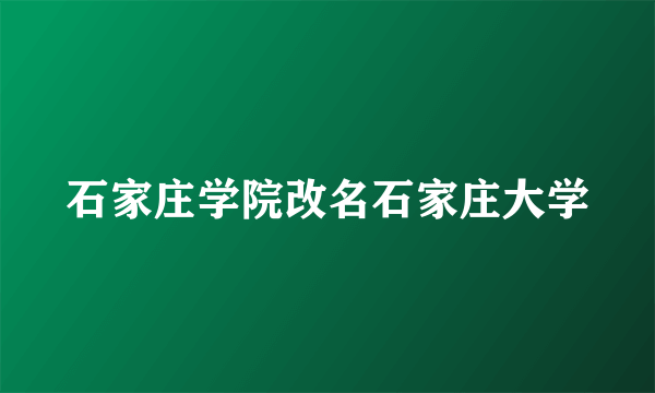 石家庄学院改名石家庄大学