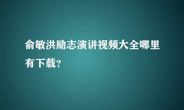 俞敏洪励志演讲视频大全哪里有下载？