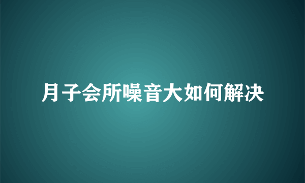 月子会所噪音大如何解决