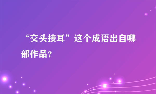 “交头接耳”这个成语出自哪部作品？