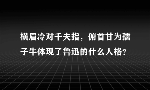 横眉冷对千夫指，俯首甘为孺子牛体现了鲁迅的什么人格？