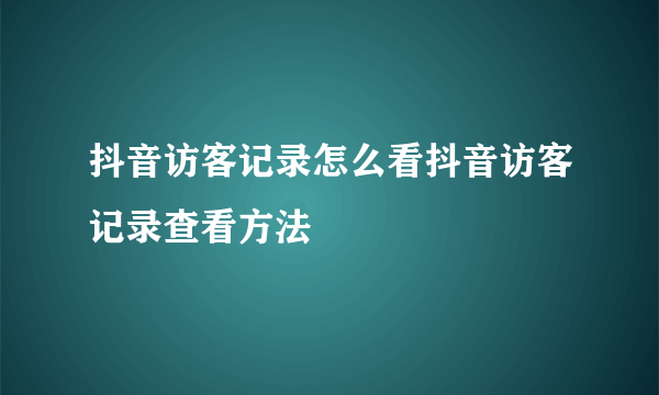 抖音访客记录怎么看抖音访客记录查看方法