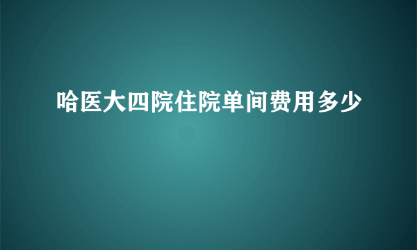 哈医大四院住院单间费用多少