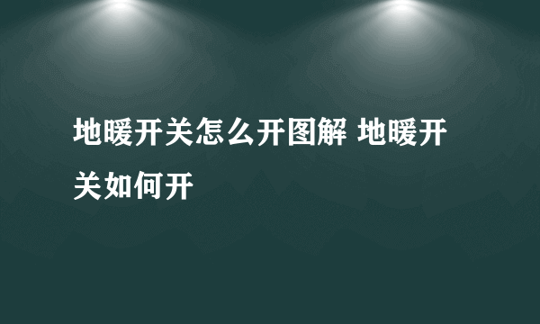 地暖开关怎么开图解 地暖开关如何开