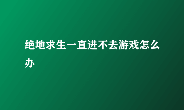 绝地求生一直进不去游戏怎么办