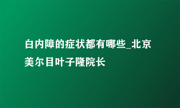 白内障的症状都有哪些_北京美尔目叶子隆院长