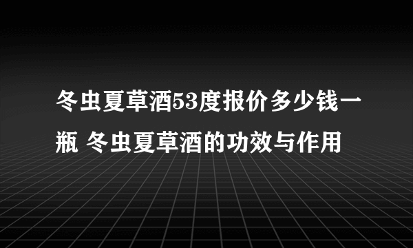 冬虫夏草酒53度报价多少钱一瓶 冬虫夏草酒的功效与作用