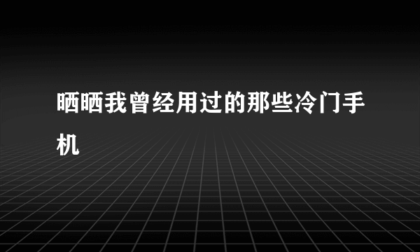 晒晒我曾经用过的那些冷门手机