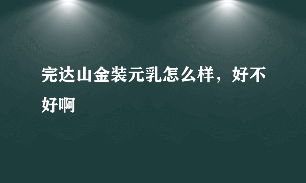 完达山金装元乳怎么样，好不好啊