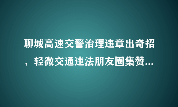 聊城高速交警治理违章出奇招，轻微交通违法朋友圈集赞可免处罚, 你怎么看？