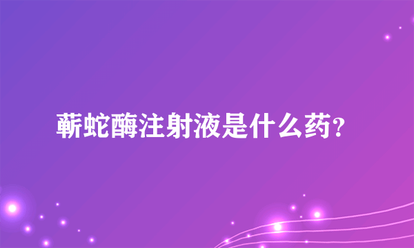 蕲蛇酶注射液是什么药？