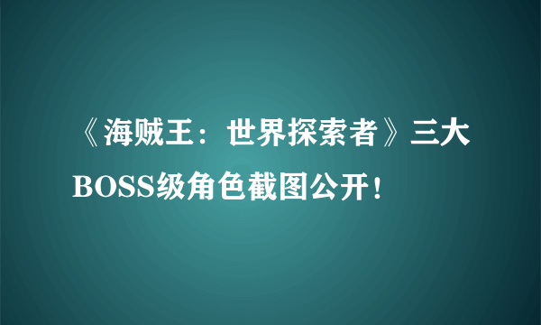 《海贼王：世界探索者》三大BOSS级角色截图公开！