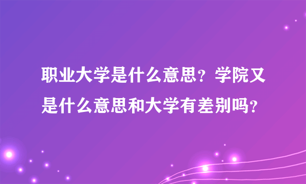 职业大学是什么意思？学院又是什么意思和大学有差别吗？