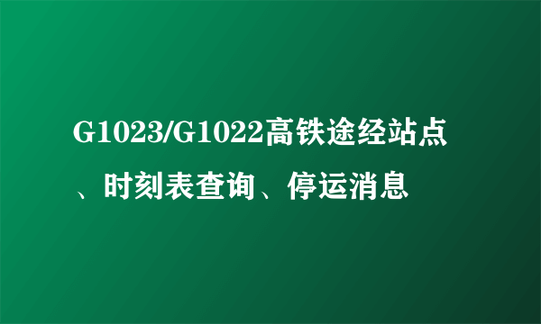 G1023/G1022高铁途经站点、时刻表查询、停运消息