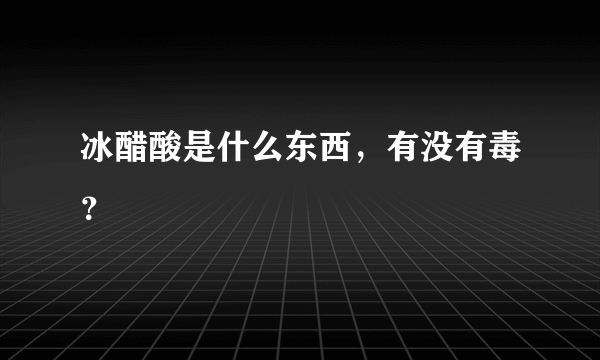 冰醋酸是什么东西，有没有毒？