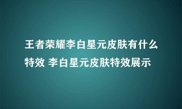 王者荣耀李白星元皮肤有什么特效 李白星元皮肤特效展示