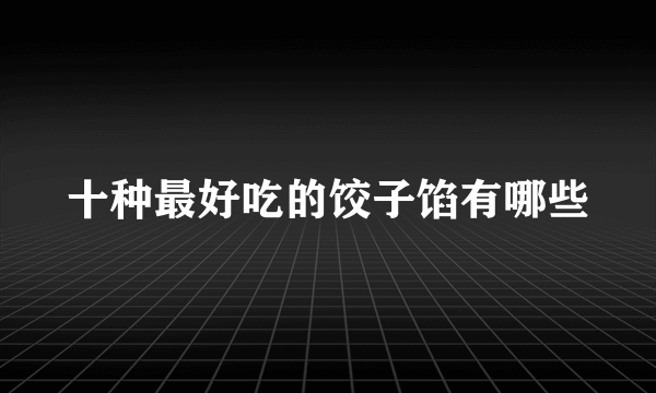 十种最好吃的饺子馅有哪些