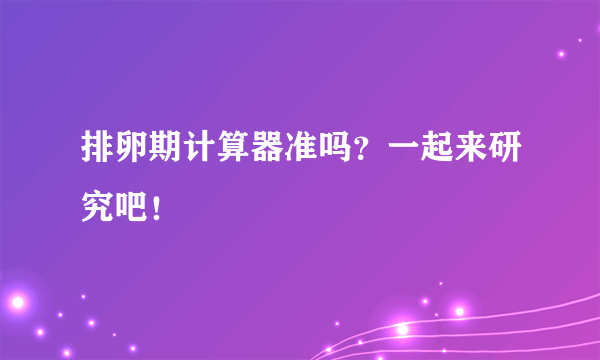 排卵期计算器准吗？一起来研究吧！