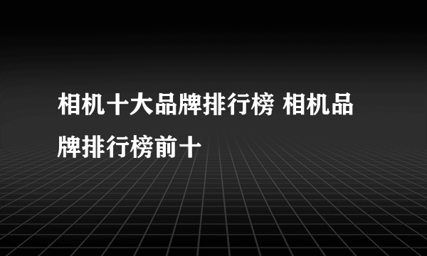 相机十大品牌排行榜 相机品牌排行榜前十