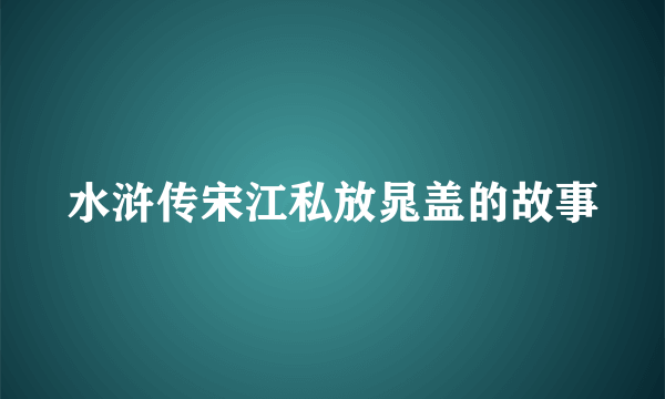 水浒传宋江私放晁盖的故事