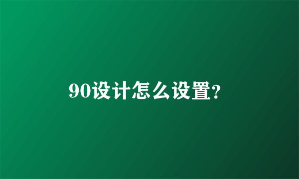 90设计怎么设置？