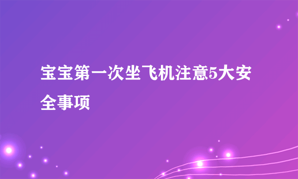 宝宝第一次坐飞机注意5大安全事项