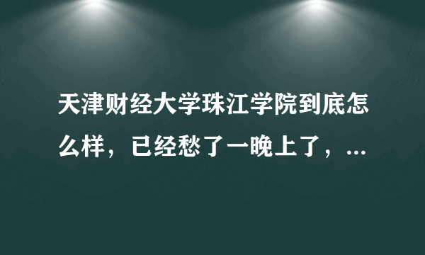 天津财经大学珠江学院到底怎么样，已经愁了一晚上了，希望有最真实的评论？