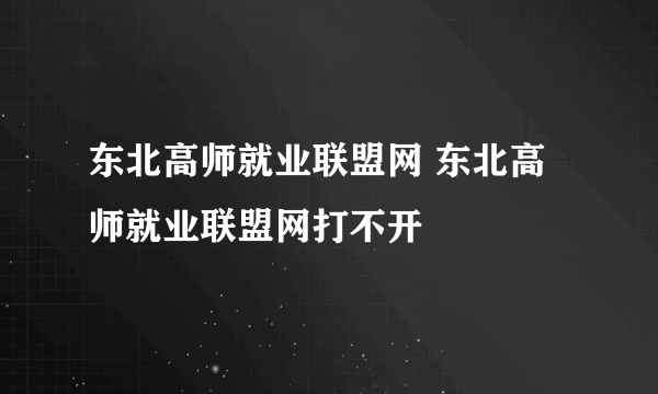 东北高师就业联盟网 东北高师就业联盟网打不开