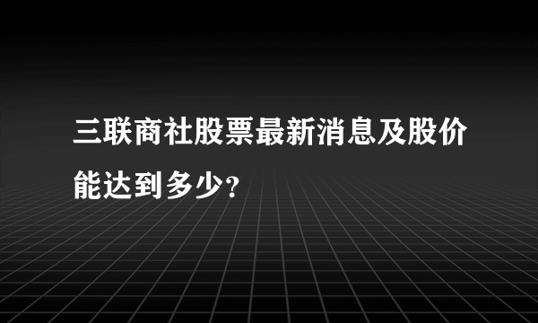 三联商社股票最新消息及股价能达到多少？