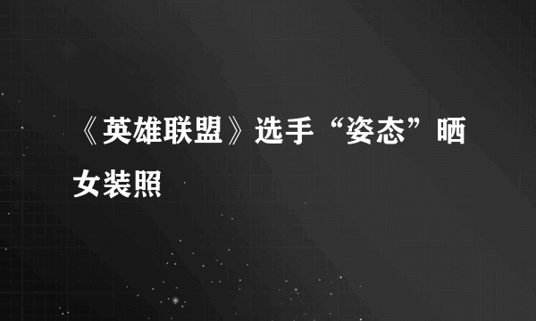 《英雄联盟》选手“姿态”晒女装照