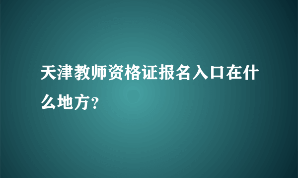 天津教师资格证报名入口在什么地方？