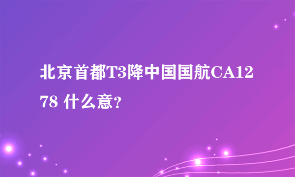 北京首都T3降中国国航CA1278 什么意？