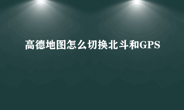 高德地图怎么切换北斗和GPS