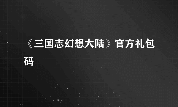 《三国志幻想大陆》官方礼包码