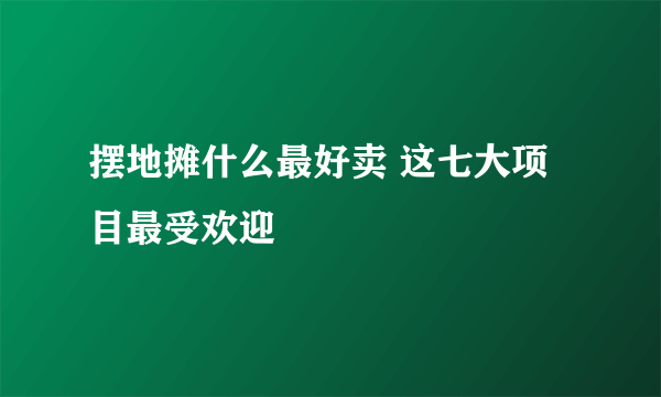 摆地摊什么最好卖 这七大项目最受欢迎