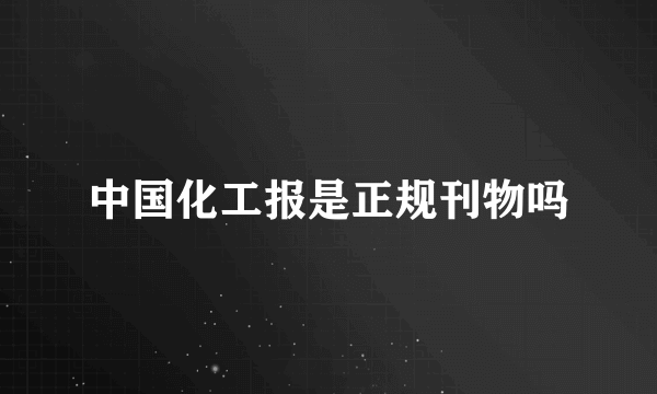 中国化工报是正规刊物吗